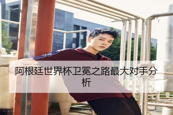 阿根廷世界杯卫冕之路最大对手分析